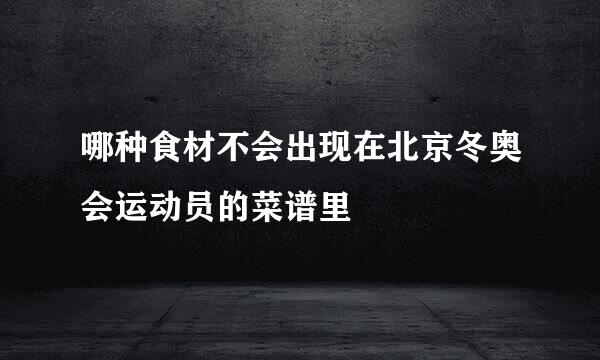 哪种食材不会出现在北京冬奥会运动员的菜谱里