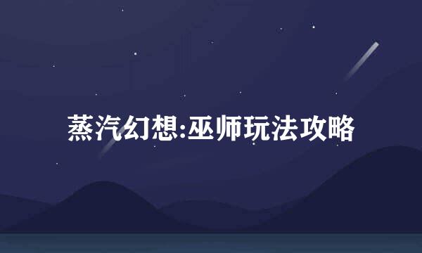 蒸汽幻想:巫师玩法攻略