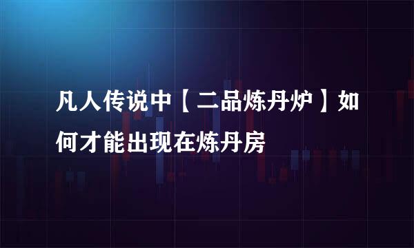 凡人传说中【二品炼丹炉】如何才能出现在炼丹房