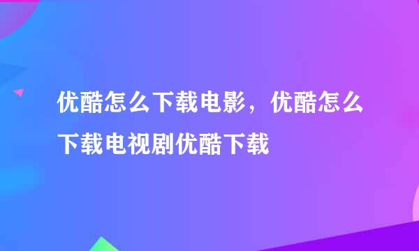 优酷怎么下载电影，优酷怎么下载电视剧优酷下载