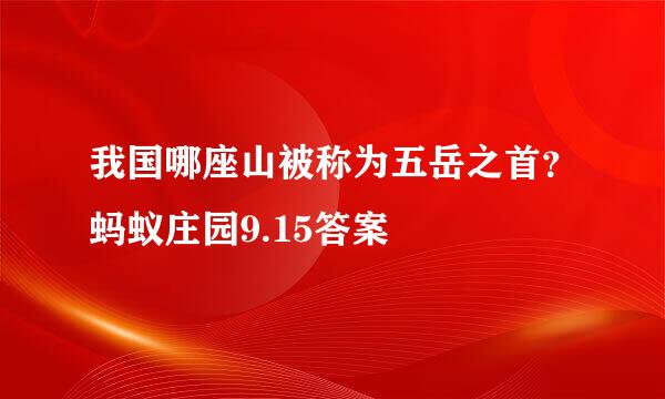 我国哪座山被称为五岳之首？蚂蚁庄园9.15答案