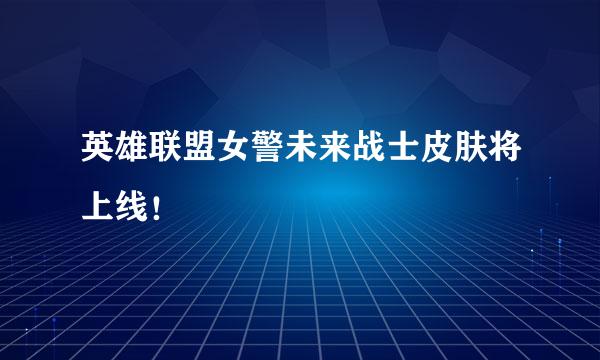 英雄联盟女警未来战士皮肤将上线！