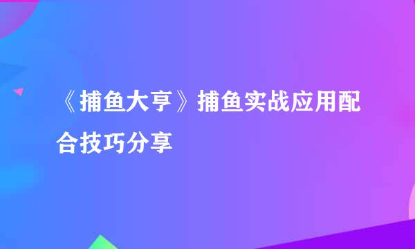 《捕鱼大亨》捕鱼实战应用配合技巧分享