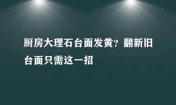 厨房大理石台面发黄？翻新旧台面只需这一招