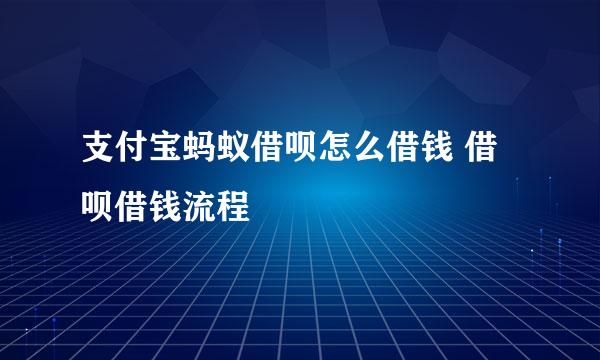 支付宝蚂蚁借呗怎么借钱 借呗借钱流程