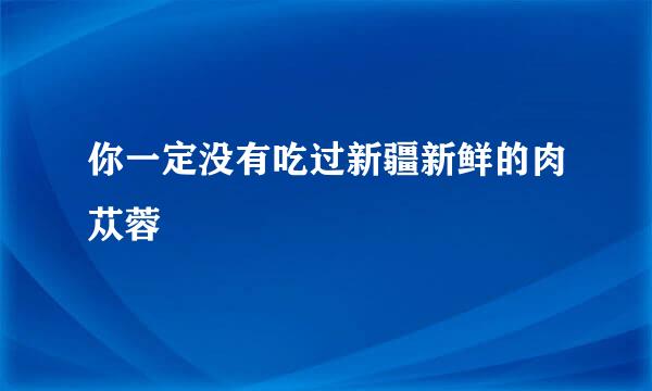 你一定没有吃过新疆新鲜的肉苁蓉