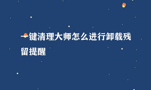 一键清理大师怎么进行卸载残留提醒