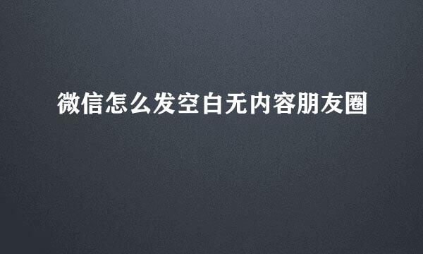 微信怎么发空白无内容朋友圈