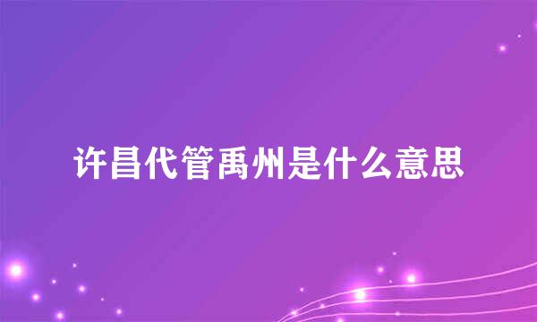 许昌代管禹州是什么意思