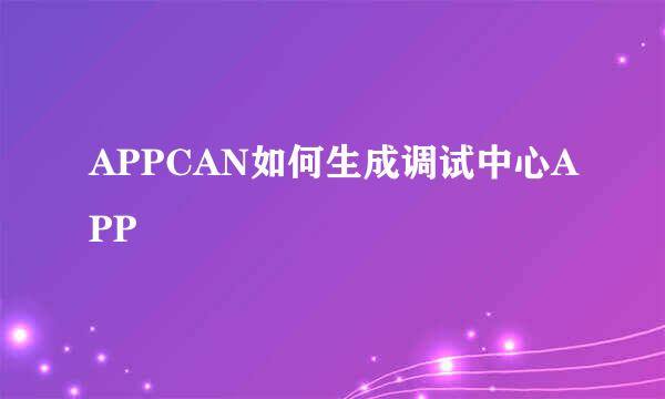 APPCAN如何生成调试中心APP