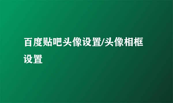 百度贴吧头像设置/头像相框设置