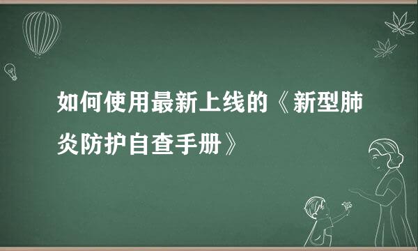 如何使用最新上线的《新型肺炎防护自查手册》