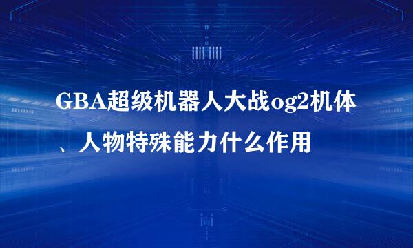 GBA超级机器人大战og2机体、人物特殊能力什么作用