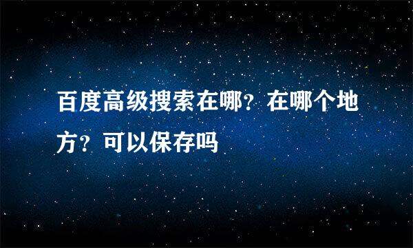 百度高级搜索在哪？在哪个地方？可以保存吗