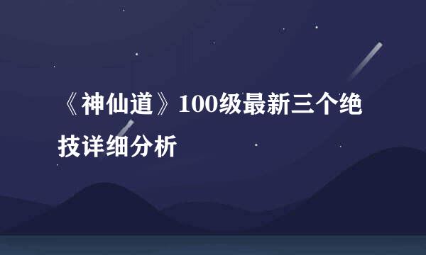 《神仙道》100级最新三个绝技详细分析