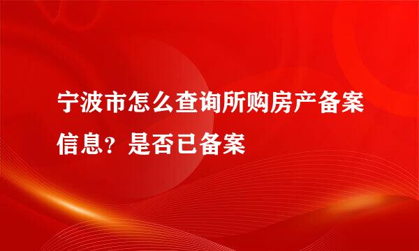 宁波市怎么查询所购房产备案信息？是否已备案