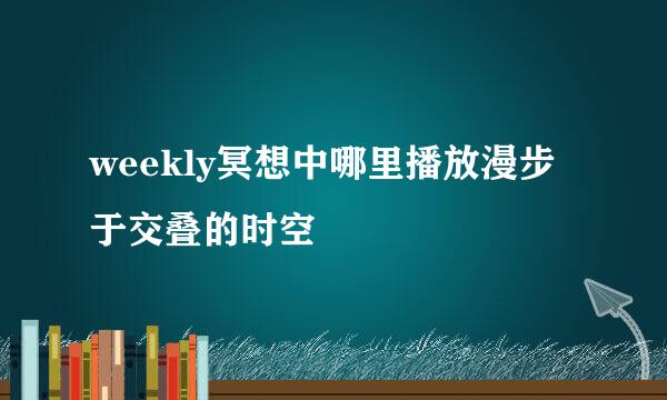 weekly冥想中哪里播放漫步于交叠的时空