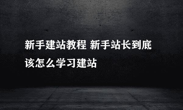 新手建站教程 新手站长到底该怎么学习建站