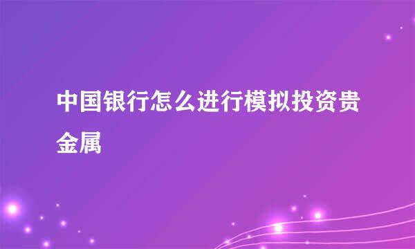 中国银行怎么进行模拟投资贵金属