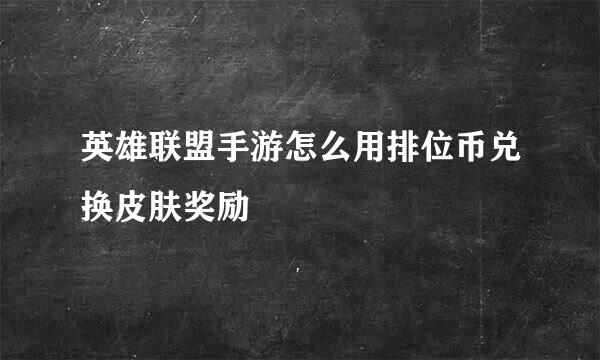 英雄联盟手游怎么用排位币兑换皮肤奖励