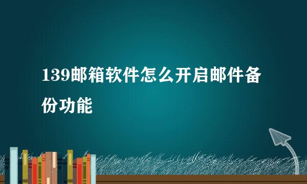 139邮箱软件怎么开启邮件备份功能