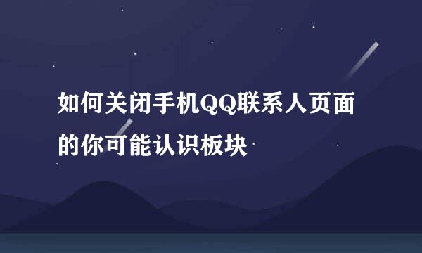 如何关闭手机QQ联系人页面的你可能认识板块