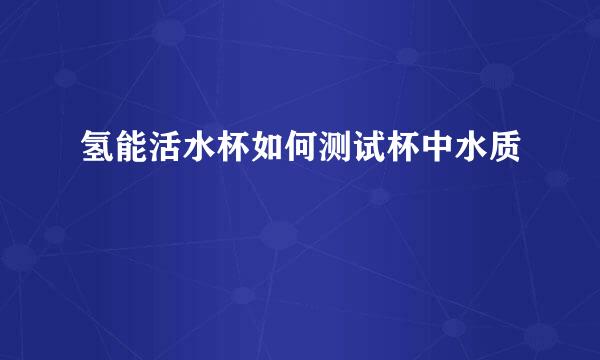 氢能活水杯如何测试杯中水质