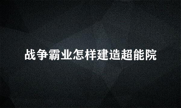 战争霸业怎样建造超能院