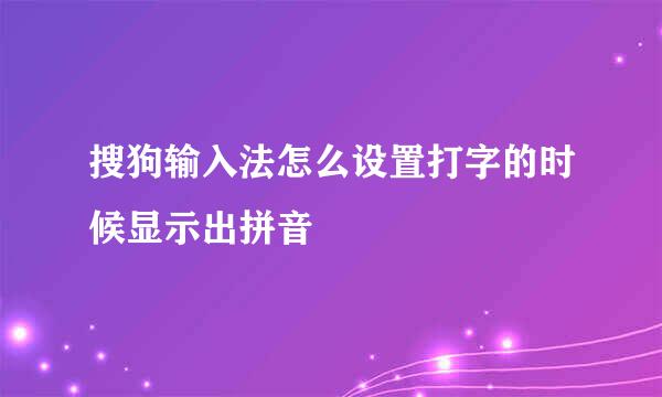 搜狗输入法怎么设置打字的时候显示出拼音