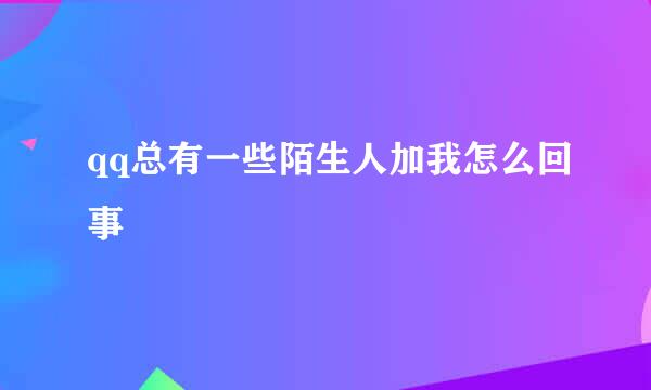 qq总有一些陌生人加我怎么回事