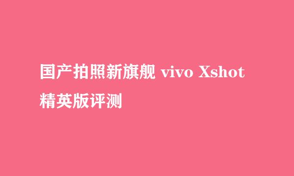 国产拍照新旗舰 vivo Xshot精英版评测