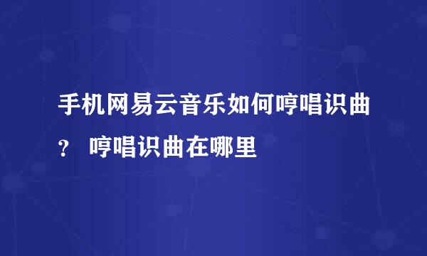 手机网易云音乐如何哼唱识曲？ 哼唱识曲在哪里