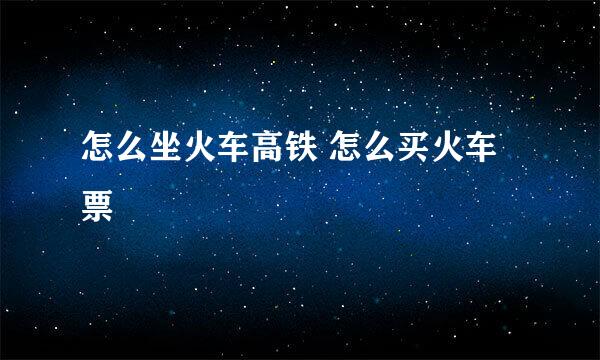 怎么坐火车高铁 怎么买火车票