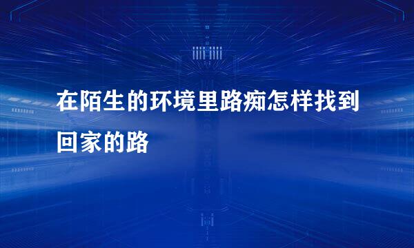 在陌生的环境里路痴怎样找到回家的路