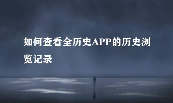 如何查看全历史APP的历史浏览记录