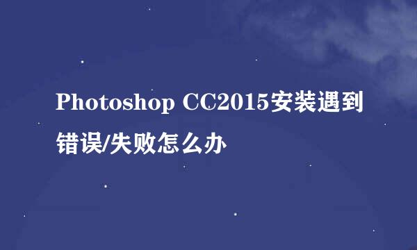 Photoshop CC2015安装遇到错误/失败怎么办