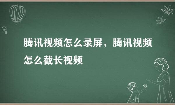 腾讯视频怎么录屏，腾讯视频怎么截长视频