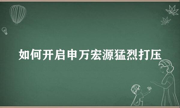 如何开启申万宏源猛烈打压