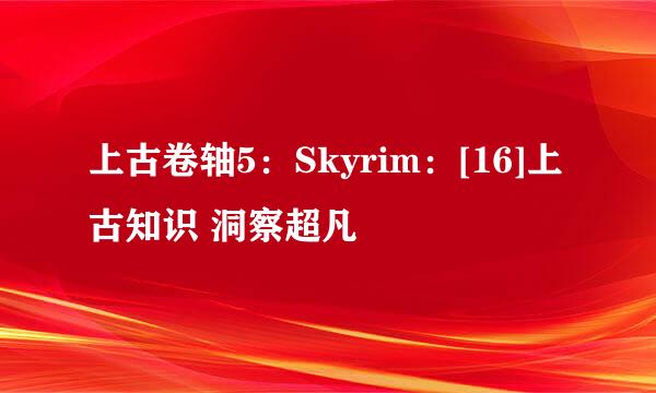 上古卷轴5：Skyrim：[16]上古知识 洞察超凡