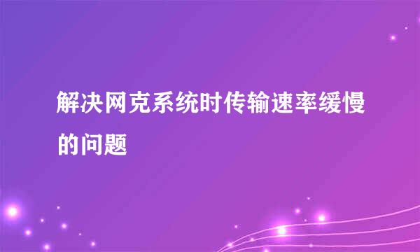 解决网克系统时传输速率缓慢的问题