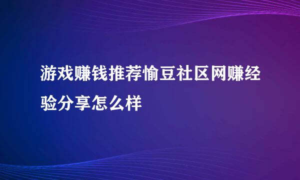 游戏赚钱推荐愉豆社区网赚经验分享怎么样