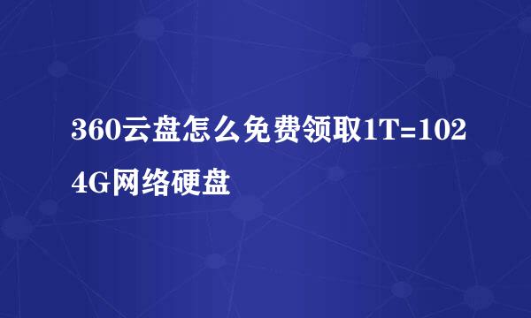 360云盘怎么免费领取1T=1024G网络硬盘