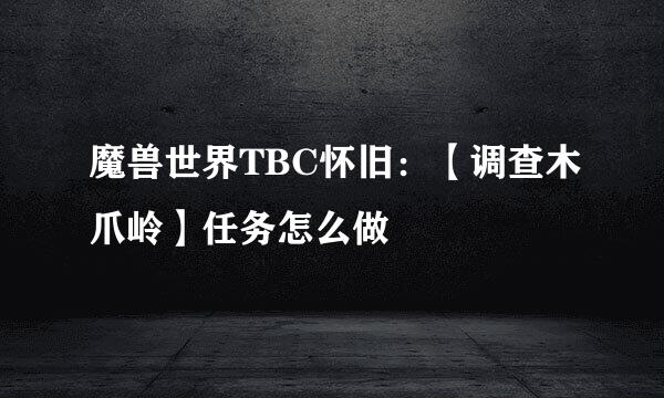 魔兽世界TBC怀旧：【调查木爪岭】任务怎么做