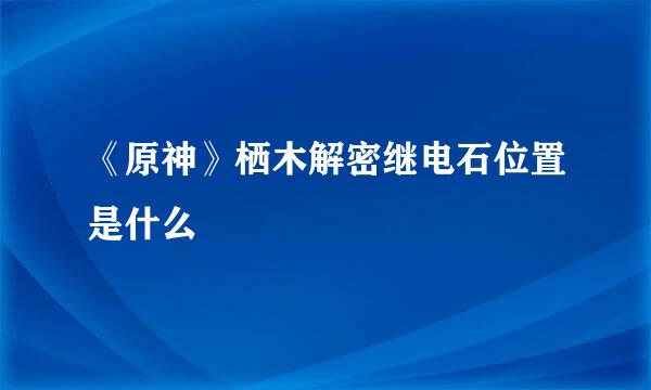 《原神》栖木解密继电石位置是什么