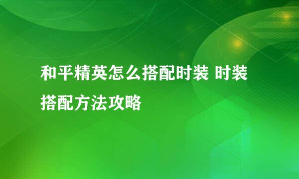 和平精英怎么搭配时装 时装搭配方法攻略