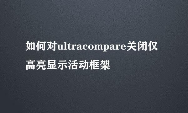 如何对ultracompare关闭仅高亮显示活动框架