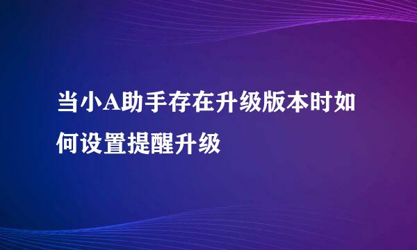 当小A助手存在升级版本时如何设置提醒升级