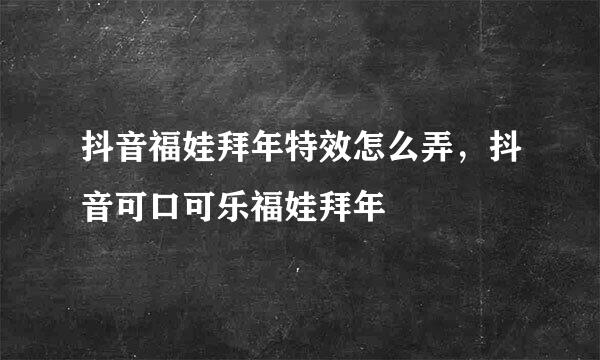 抖音福娃拜年特效怎么弄，抖音可口可乐福娃拜年