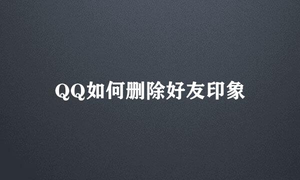 QQ如何删除好友印象