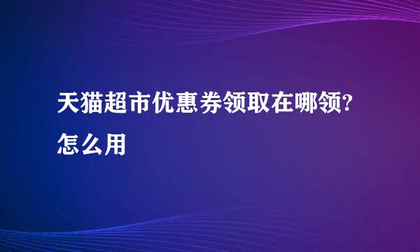 天猫超市优惠券领取在哪领?怎么用